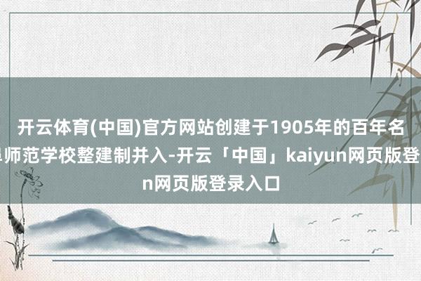 开云体育(中国)官方网站创建于1905年的百年名校曲阜师范学校整建制并入-开云「中国」kaiyun网页版登录入口