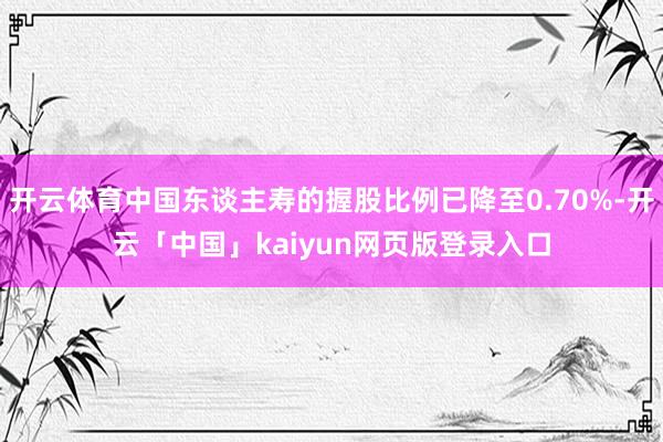 开云体育中国东谈主寿的握股比例已降至0.70%-开云「中国」kaiyun网页版登录入口