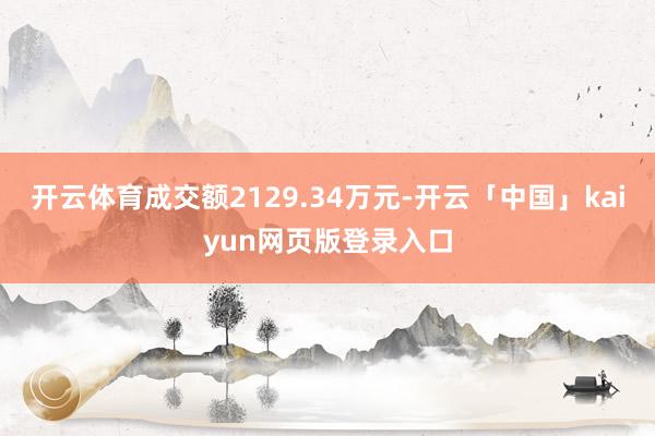开云体育成交额2129.34万元-开云「中国」kaiyun网页版登录入口