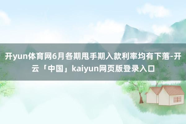开yun体育网6月各期甩手期入款利率均有下落-开云「中国」kaiyun网页版登录入口