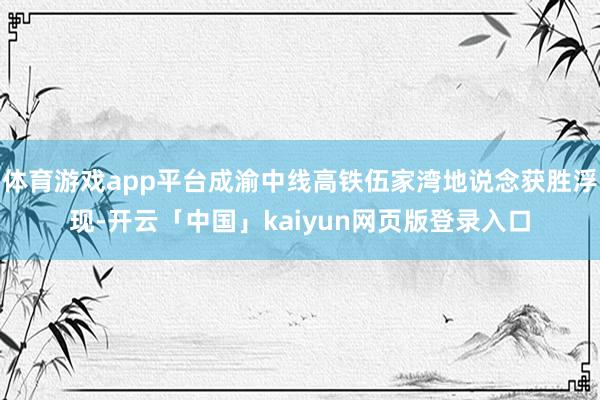 体育游戏app平台成渝中线高铁伍家湾地说念获胜浮现-开云「中国」kaiyun网页版登录入口