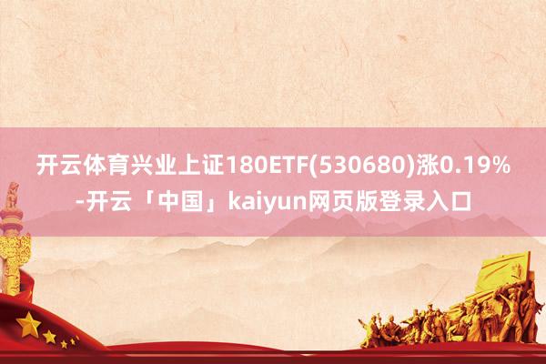 开云体育兴业上证180ETF(530680)涨0.19%-开云「中国」kaiyun网页版登录入口