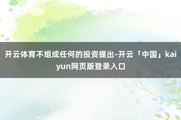 开云体育不组成任何的投资提出-开云「中国」kaiyun网页版登录入口