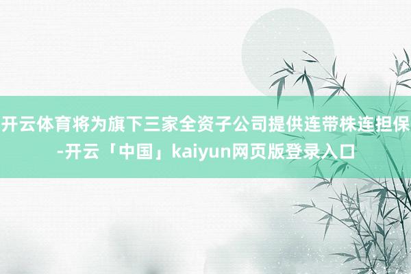 开云体育将为旗下三家全资子公司提供连带株连担保-开云「中国」kaiyun网页版登录入口