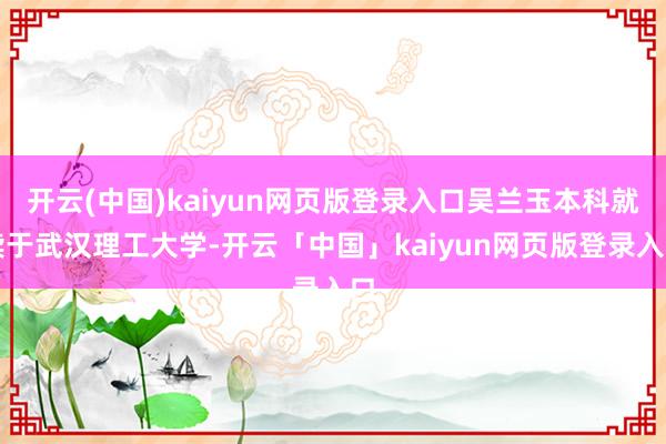 开云(中国)kaiyun网页版登录入口吴兰玉本科就读于武汉理工大学-开云「中国」kaiyun网页版登录入口