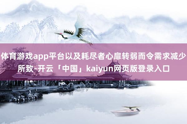 体育游戏app平台以及耗尽者心扉转弱而令需求减少所致-开云「中国」kaiyun网页版登录入口