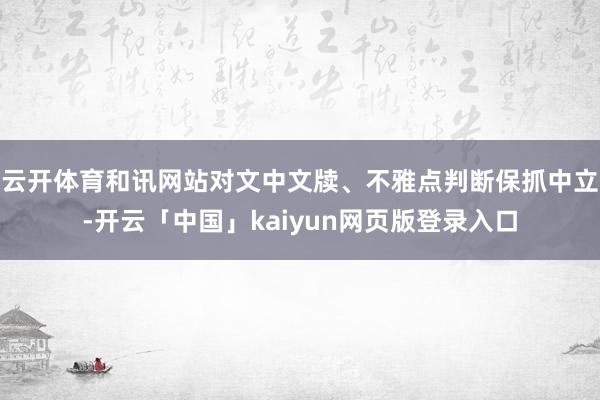 云开体育和讯网站对文中文牍、不雅点判断保抓中立-开云「中国」kaiyun网页版登录入口
