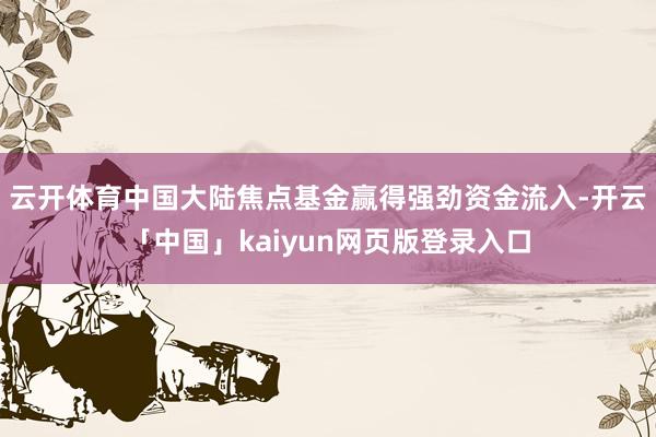 云开体育中国大陆焦点基金赢得强劲资金流入-开云「中国」kaiyun网页版登录入口