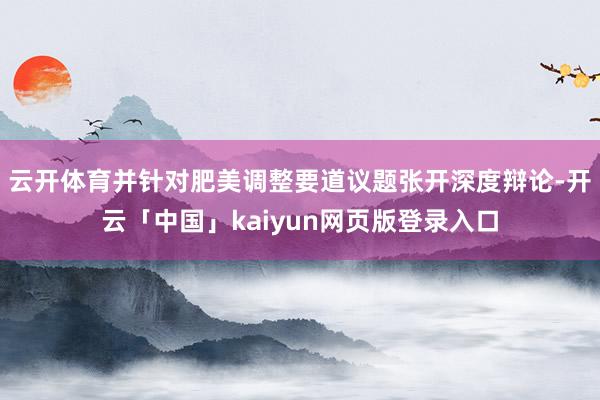 云开体育并针对肥美调整要道议题张开深度辩论-开云「中国」kaiyun网页版登录入口
