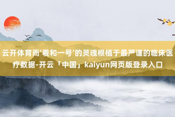 云开体育而‘羲和一号’的灵魂根植于最严谨的临床医疗数据-开云「中国」kaiyun网页版登录入口