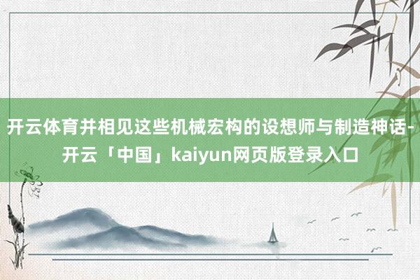 开云体育并相见这些机械宏构的设想师与制造神话-开云「中国」kaiyun网页版登录入口