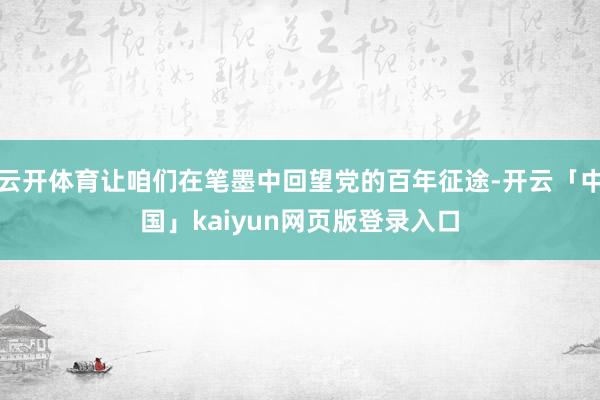 云开体育让咱们在笔墨中回望党的百年征途-开云「中国」kaiyun网页版登录入口
