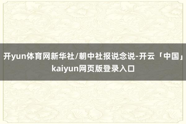 开yun体育网新华社/朝中社报说念说-开云「中国」kaiyun网页版登录入口