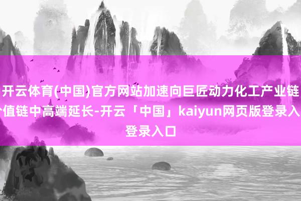 开云体育(中国)官方网站加速向巨匠动力化工产业链价值链中高端延长-开云「中国」kaiyun网页版登录入口
