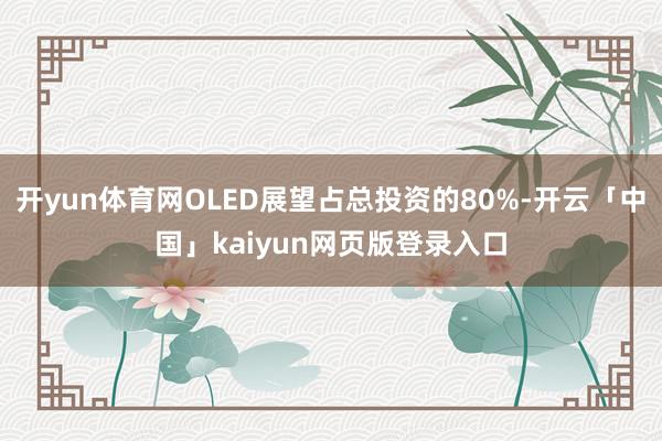 开yun体育网OLED展望占总投资的80%-开云「中国」kaiyun网页版登录入口