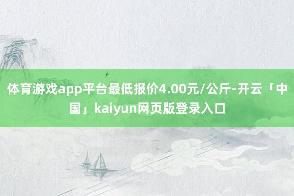体育游戏app平台最低报价4.00元/公斤-开云「中国」kaiyun网页版登录入口
