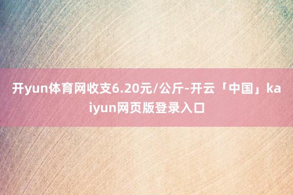 开yun体育网收支6.20元/公斤-开云「中国」kaiyun网页版登录入口
