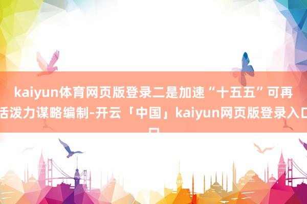 kaiyun体育网页版登录　　二是加速“十五五”可再活泼力谋略编制-开云「中国」kaiyun网页版登录入口