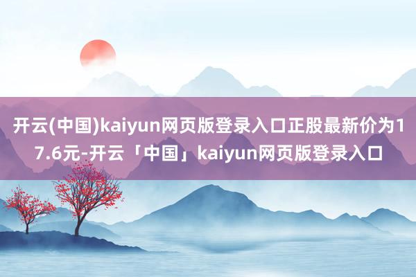 开云(中国)kaiyun网页版登录入口正股最新价为17.6元-开云「中国」kaiyun网页版登录入口