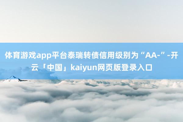 体育游戏app平台泰瑞转债信用级别为“AA-”-开云「中国」kaiyun网页版登录入口
