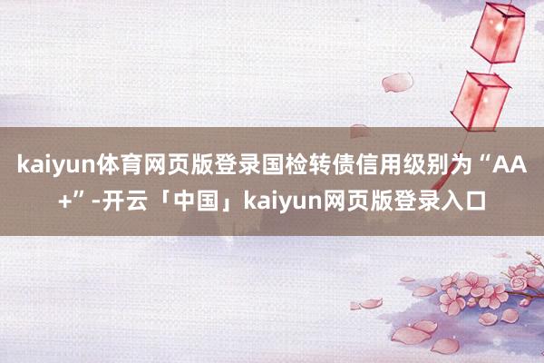 kaiyun体育网页版登录国检转债信用级别为“AA+”-开云「中国」kaiyun网页版登录入口