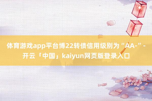 体育游戏app平台博22转债信用级别为“AA-”-开云「中国」kaiyun网页版登录入口