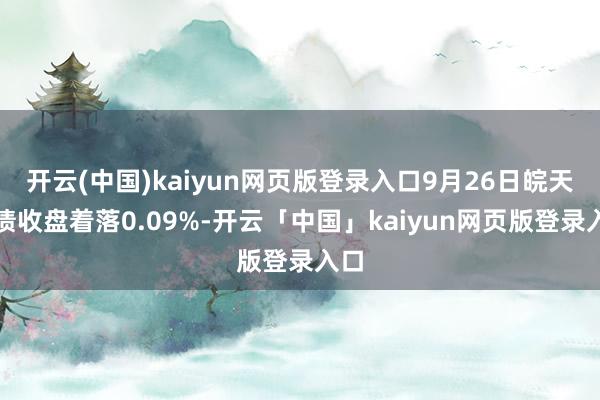 开云(中国)kaiyun网页版登录入口9月26日皖天转债收盘着落0.09%-开云「中国」kaiyun网页版登录入口