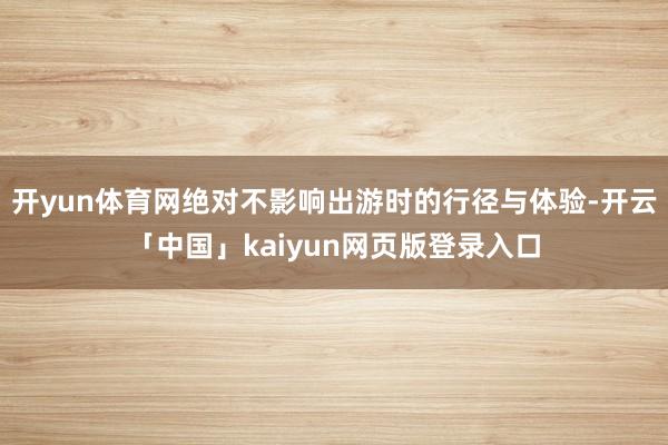 开yun体育网绝对不影响出游时的行径与体验-开云「中国」kaiyun网页版登录入口