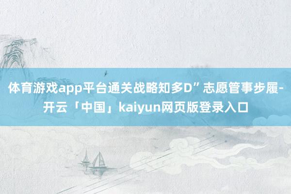 体育游戏app平台通关战略知多D”志愿管事步履-开云「中国」kaiyun网页版登录入口