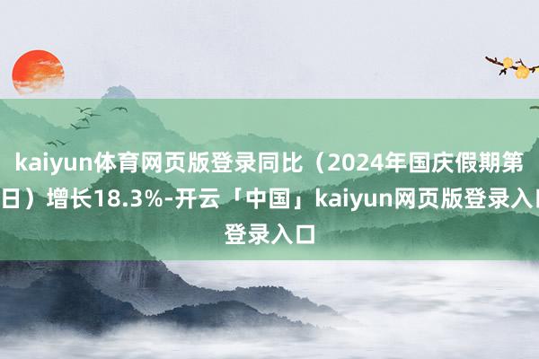 kaiyun体育网页版登录同比（2024年国庆假期第7日）增长18.3%-开云「中国」kaiyun网页版登录入口