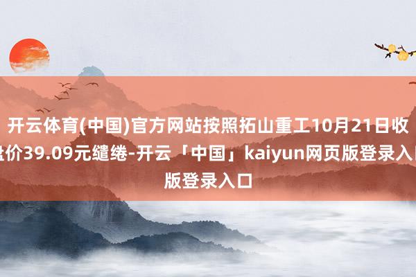 开云体育(中国)官方网站按照拓山重工10月21日收盘价39.09元缱绻-开云「中国」kaiyun网页版登录入口