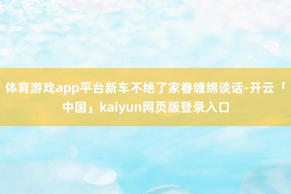 体育游戏app平台新车不绝了家眷缠绵谈话-开云「中国」kaiyun网页版登录入口