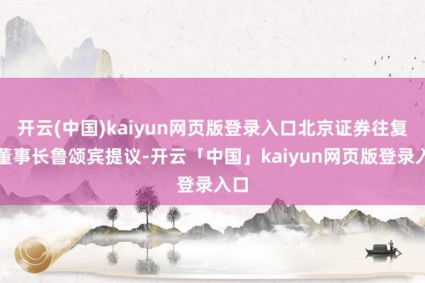 开云(中国)kaiyun网页版登录入口北京证券往复所董事长鲁颂宾提议-开云「中国」kaiyun网页版登录入口