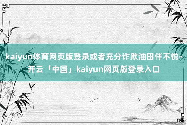 kaiyun体育网页版登录或者充分诈欺油田伴不悦-开云「中国」kaiyun网页版登录入口