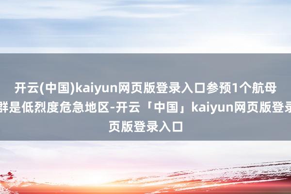 开云(中国)kaiyun网页版登录入口参预1个航母战斗群是低烈度危急地区-开云「中国」kaiyun网页版登录入口