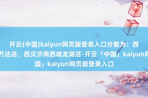 开云(中国)kaiyun网页版登录入口分散为:西贝哈尔滨哈西万达店、西贝济南西城龙湖店-开云「中国」kaiyun网页版登录入口