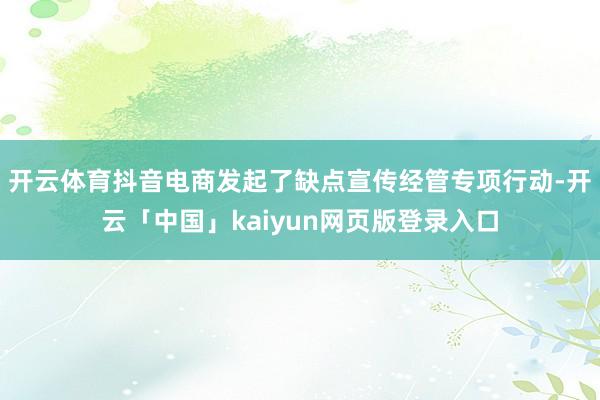 开云体育抖音电商发起了缺点宣传经管专项行动-开云「中国」kaiyun网页版登录入口