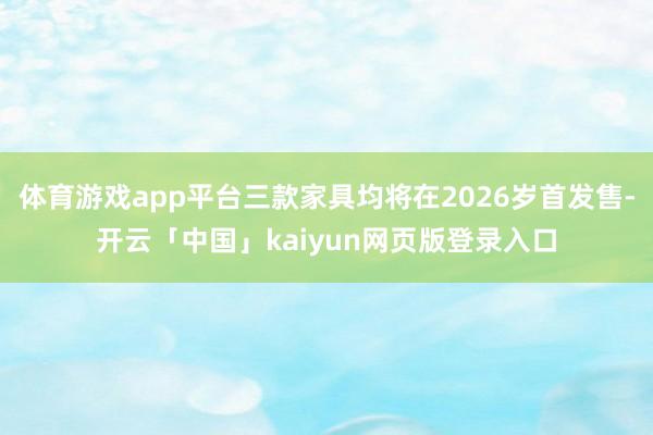 体育游戏app平台三款家具均将在2026岁首发售-开云「中国」kaiyun网页版登录入口