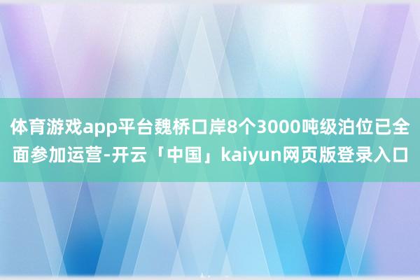 体育游戏app平台魏桥口岸8个3000吨级泊位已全面参加运营-开云「中国」kaiyun网页版登录入口