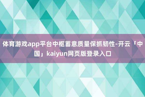 体育游戏app平台中枢蓄意质量保抓韧性-开云「中国」kaiyun网页版登录入口