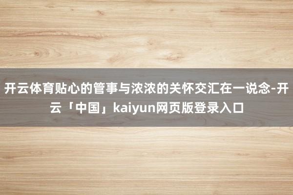 开云体育贴心的管事与浓浓的关怀交汇在一说念-开云「中国」kaiyun网页版登录入口