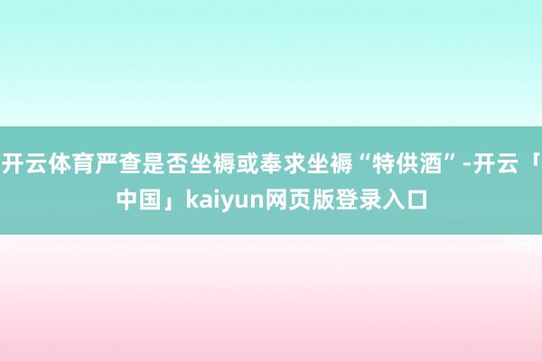 开云体育严查是否坐褥或奉求坐褥“特供酒”-开云「中国」kaiyun网页版登录入口