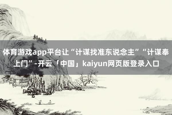 体育游戏app平台让“计谋找准东说念主”“计谋奉上门”-开云「中国」kaiyun网页版登录入口