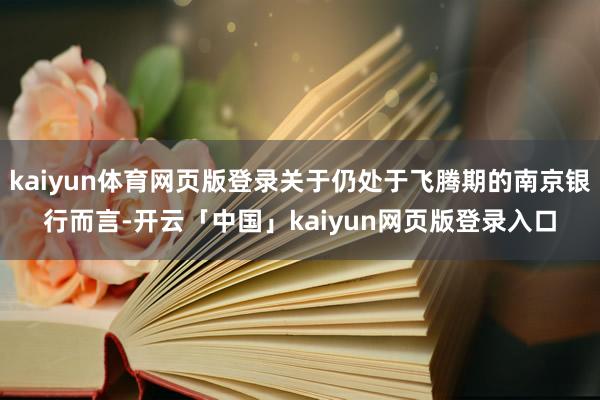 kaiyun体育网页版登录关于仍处于飞腾期的南京银行而言-开云「中国」kaiyun网页版登录入口