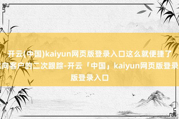 开云(中国)kaiyun网页版登录入口这么就便捷了对意向客户的二次跟踪-开云「中国」kaiyun网页版登录入口