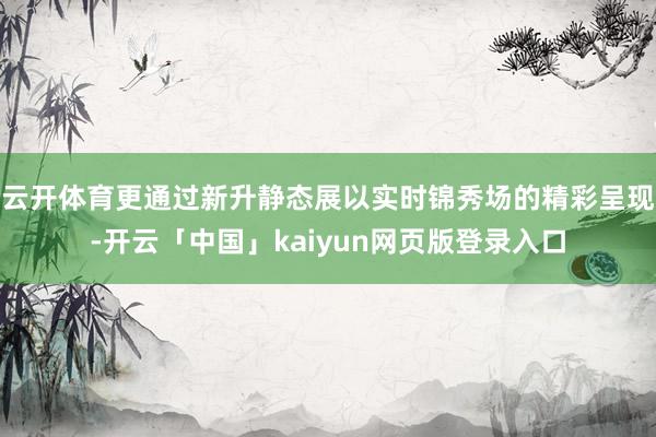 云开体育更通过新升静态展以实时锦秀场的精彩呈现-开云「中国」kaiyun网页版登录入口