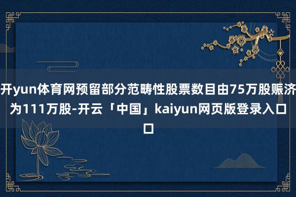 开yun体育网预留部分范畴性股票数目由75万股赈济为111万股-开云「中国」kaiyun网页版登录入口