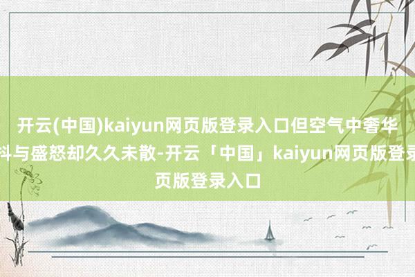开云(中国)kaiyun网页版登录入口但空气中奢华的颤抖与盛怒却久久未散-开云「中国」kaiyun网页版登录入口