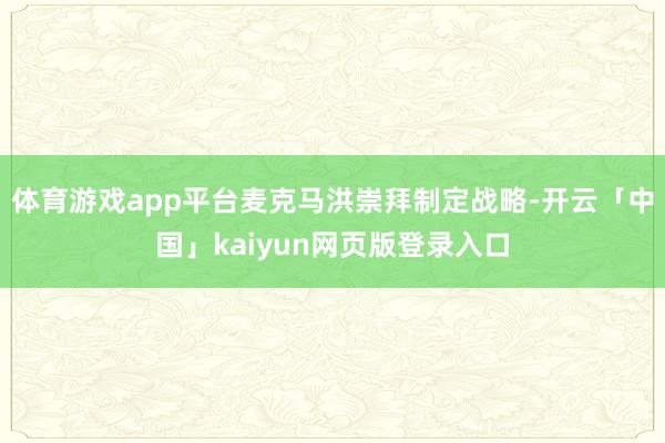 体育游戏app平台麦克马洪崇拜制定战略-开云「中国」kaiyun网页版登录入口
