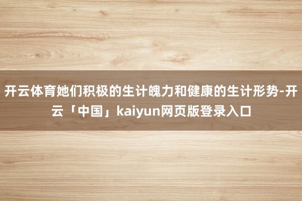 开云体育她们积极的生计魄力和健康的生计形势-开云「中国」kaiyun网页版登录入口
